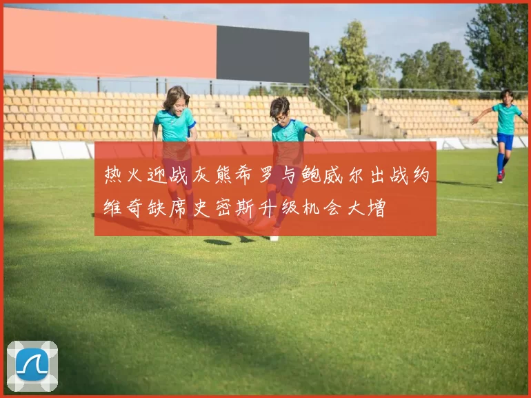 热火迎战灰熊希罗与鲍威尔出战约维奇缺席史密斯升级机会大增