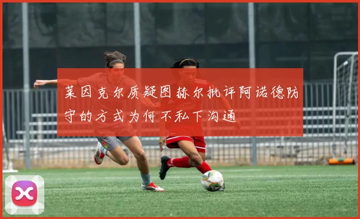 莱因克尔质疑图赫尔批评阿诺德防守的方式为何不私下沟通