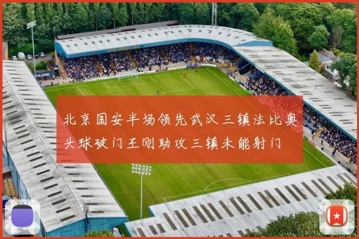 北京国安半场领先武汉三镇法比奥头球破门王刚助攻三镇未能射门