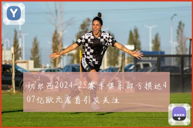 切尔西2024-25赛季俱乐部亏损达407亿欧元居首引发关注