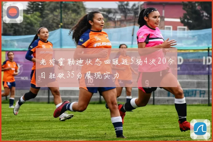老将霍勒迪状态回暖近5场4次20今日狂砍35分展现实力