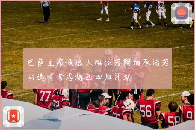 巴萨主席候选人维拉若阿纳承诺若当选将考虑梅西回归计划