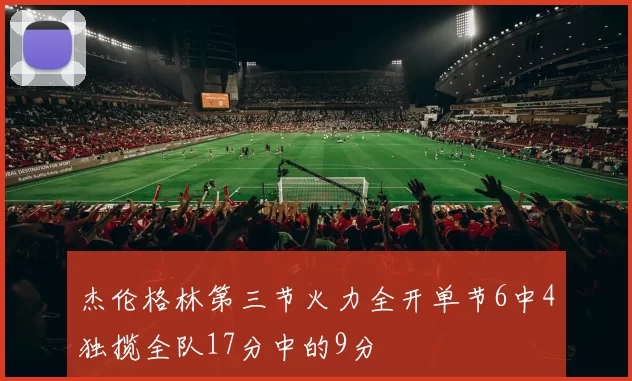 杰伦格林第三节火力全开单节6中4独揽全队17分中的9分