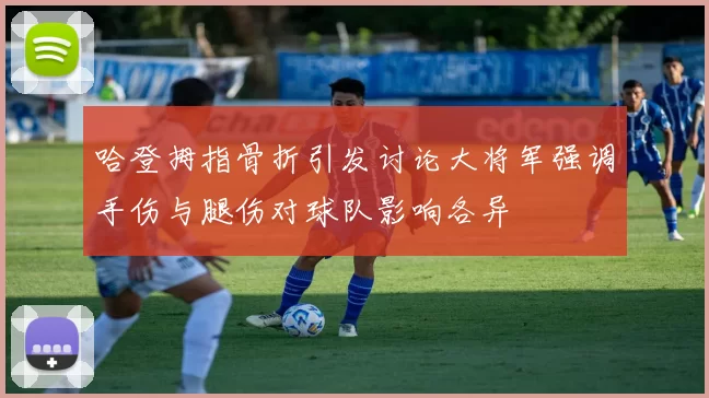 哈登拇指骨折引发讨论大将军强调手伤与腿伤对球队影响各异