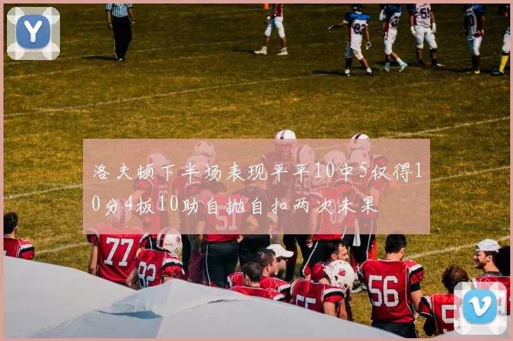 洛夫顿下半场表现平平10中5仅得10分4板10助自抛自扣两次未果