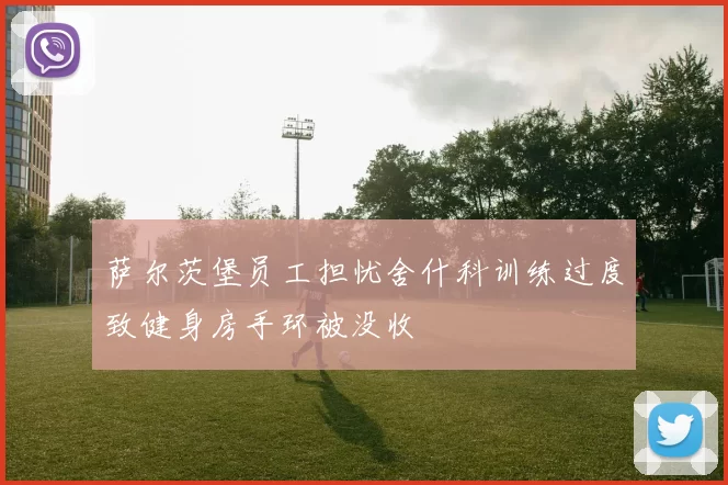 萨尔茨堡员工担忧舍什科训练过度致健身房手环被没收