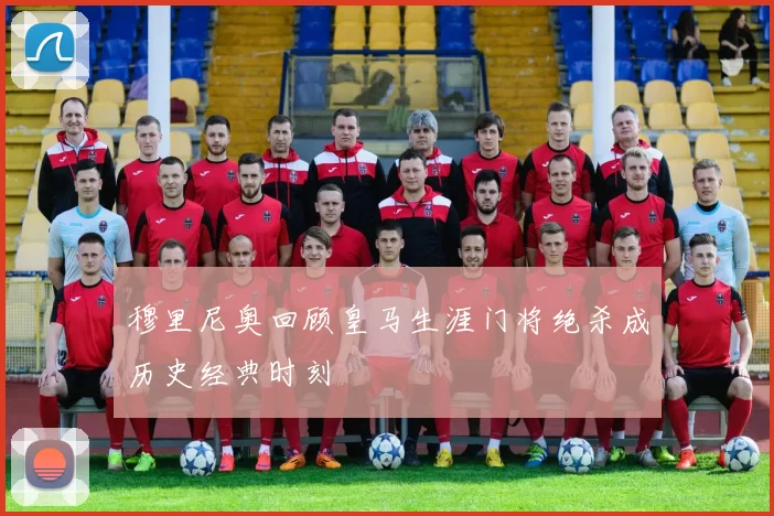 穆里尼奥回顾皇马生涯门将绝杀成历史经典时刻
