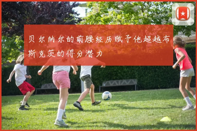 贝尔纳尔的前腰经历赋予他超越布斯克茨的得分潜力