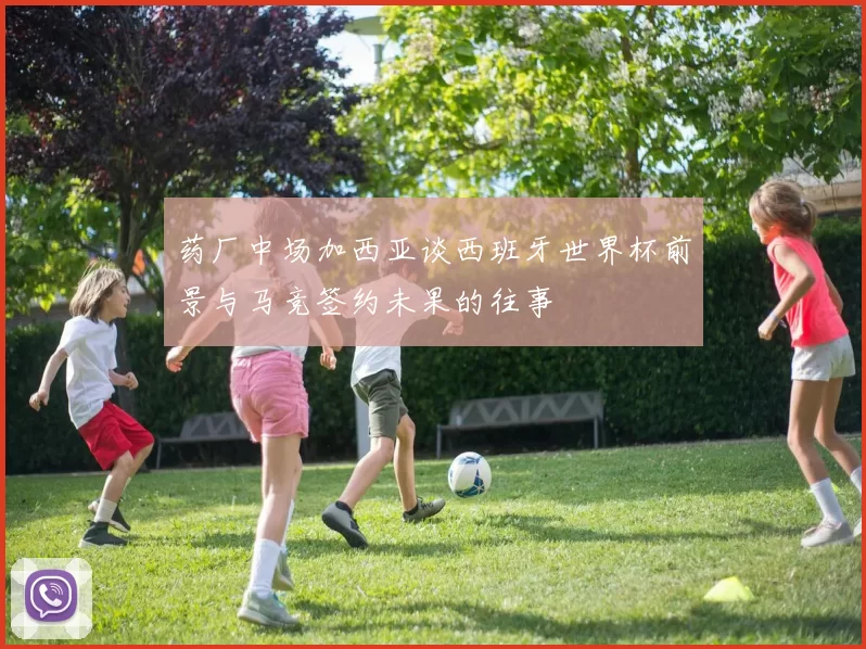 药厂中场加西亚谈西班牙世界杯前景与马竞签约未果的往事