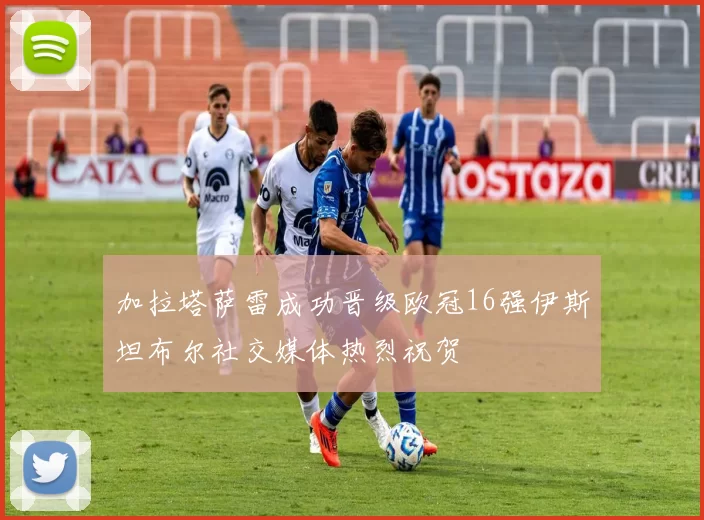 加拉塔萨雷成功晋级欧冠16强伊斯坦布尔社交媒体热烈祝贺