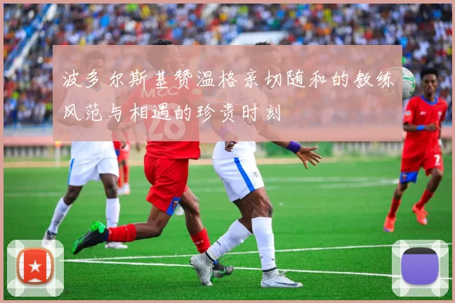波多尔斯基赞温格亲切随和的教练风范与相遇的珍贵时刻