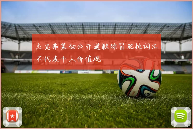 杰克弗莱彻公开道歉称冒犯性词汇不代表个人价值观