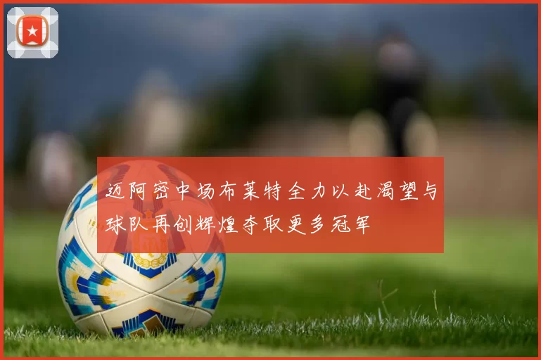 迈阿密中场布莱特全力以赴渴望与球队再创辉煌夺取更多冠军
