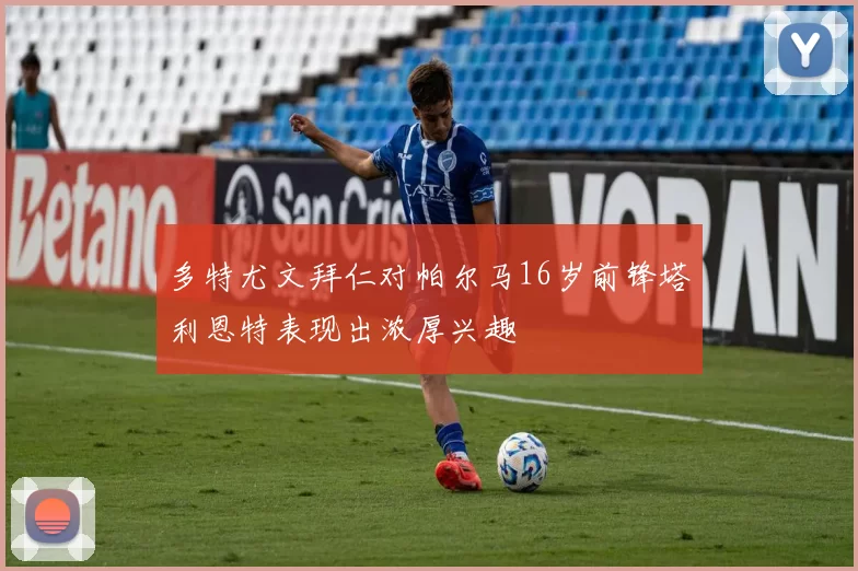 多特尤文拜仁对帕尔马16岁前锋塔利恩特表现出浓厚兴趣