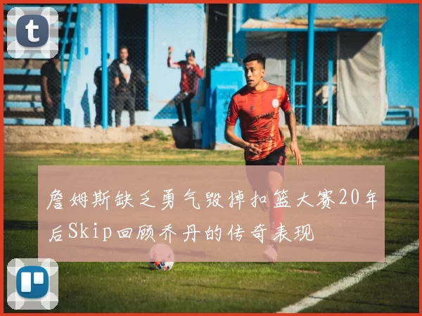 詹姆斯缺乏勇气毁掉扣篮大赛20年后Skip回顾乔丹的传奇表现