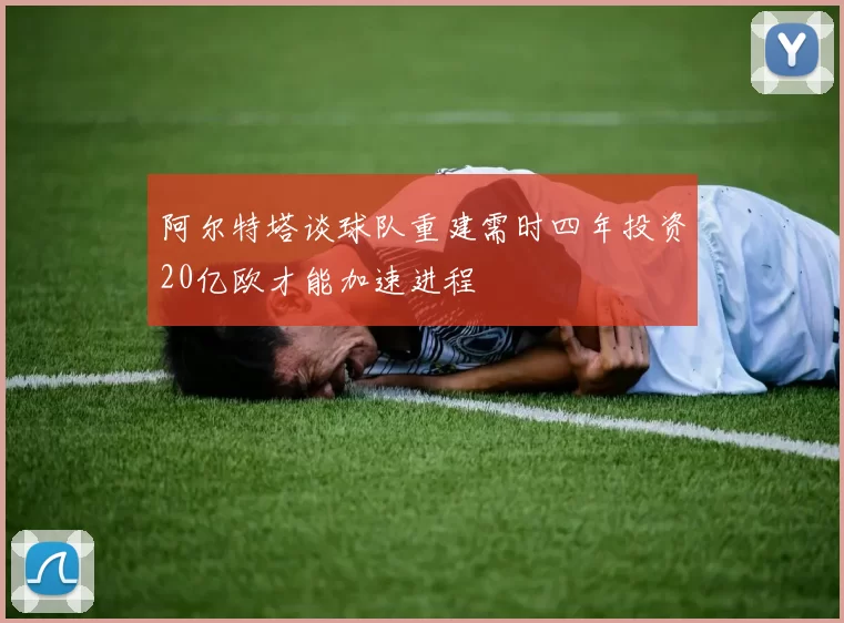 阿尔特塔谈球队重建需时四年投资20亿欧才能加速进程