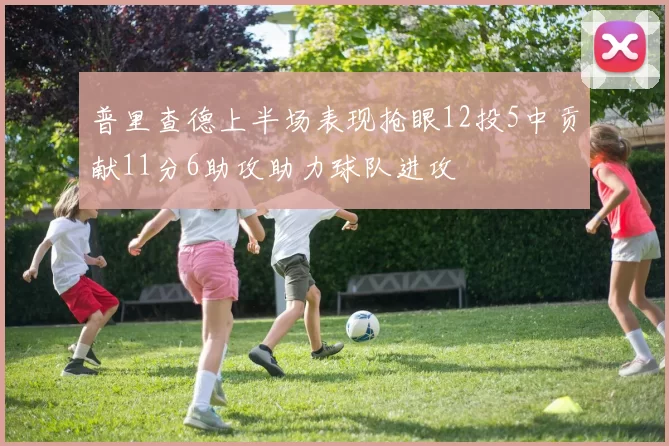 普里查德上半场表现抢眼12投5中贡献11分6助攻助力球队进攻