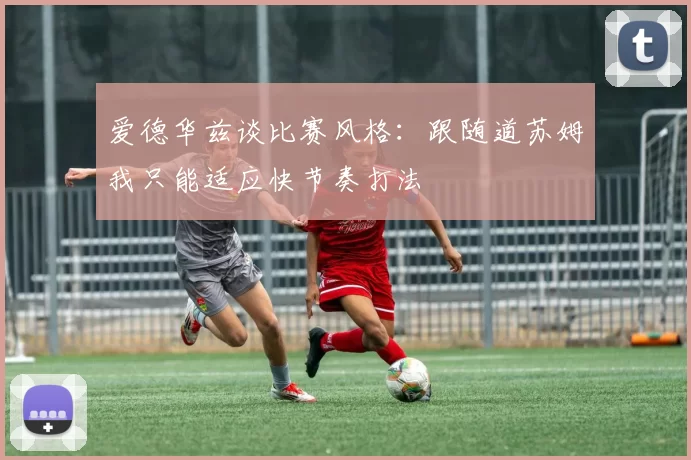 爱德华兹谈比赛风格：跟随道苏姆我只能适应快节奏打法