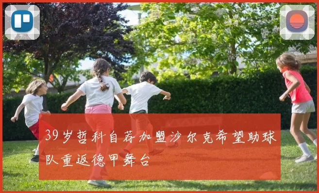 39岁哲科自荐加盟沙尔克希望助球队重返德甲舞台