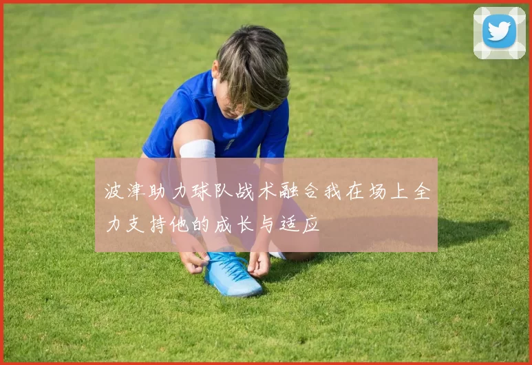 波津助力球队战术融合我在场上全力支持他的成长与适应