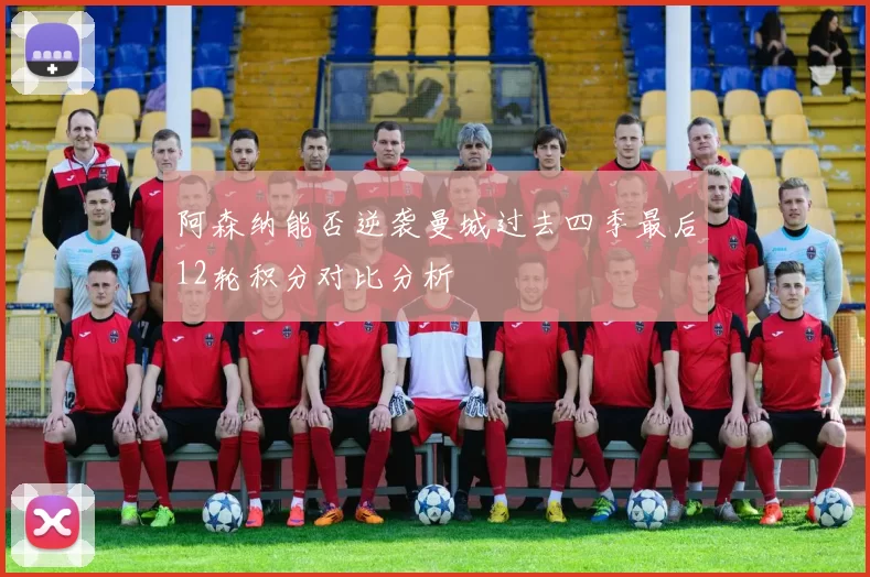 阿森纳能否逆袭曼城过去四季最后12轮积分对比分析