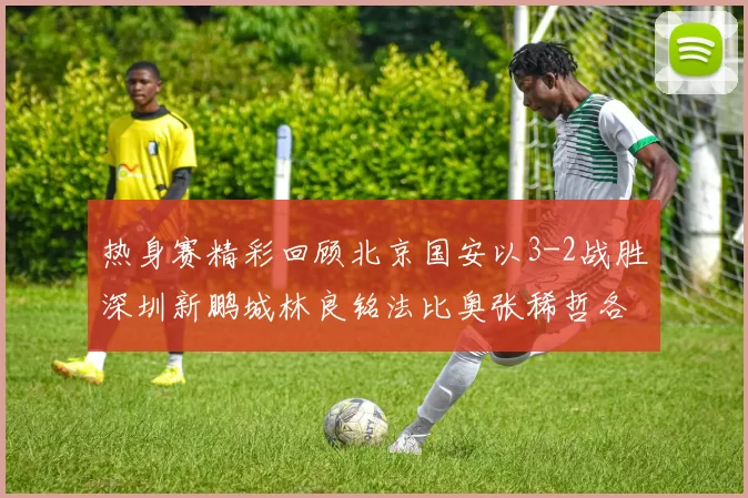 热身赛精彩回顾北京国安以3-2战胜深圳新鹏城林良铭法比奥张稀哲各入一球