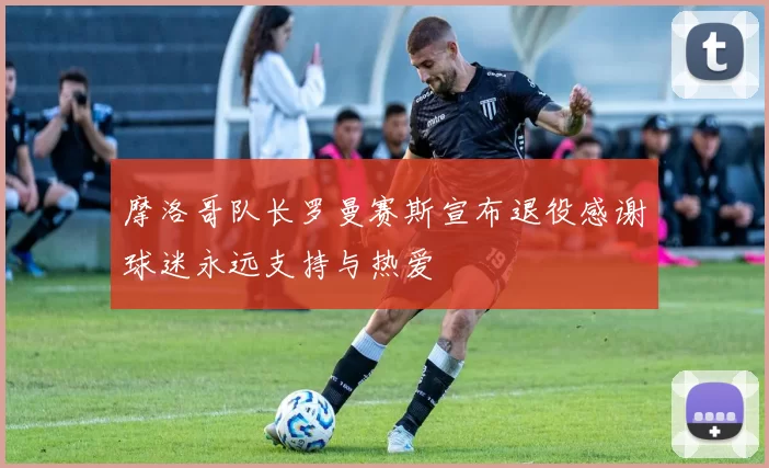 摩洛哥队长罗曼赛斯宣布退役感谢球迷永远支持与热爱
