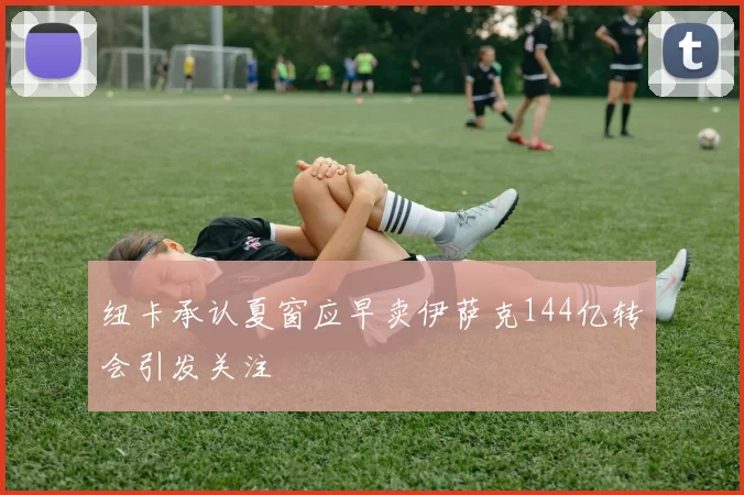 纽卡承认夏窗应早卖伊萨克144亿转会引发关注