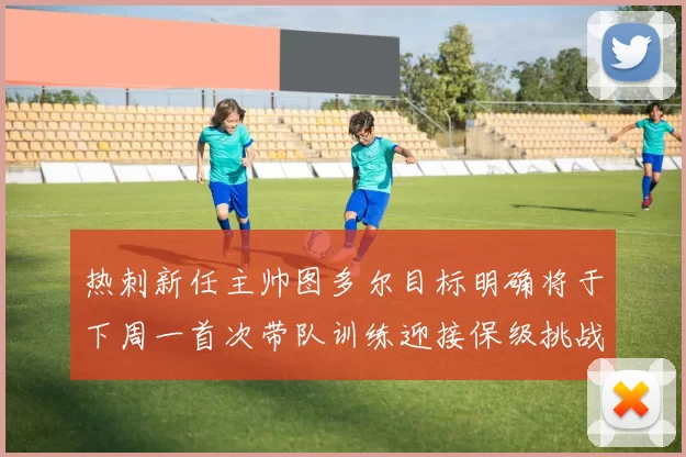 热刺新任主帅图多尔目标明确将于下周一首次带队训练迎接保级挑战