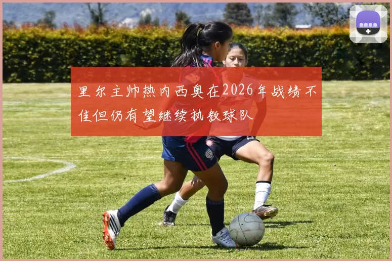 里尔主帅热内西奥在2026年战绩不佳但仍有望继续执教球队
