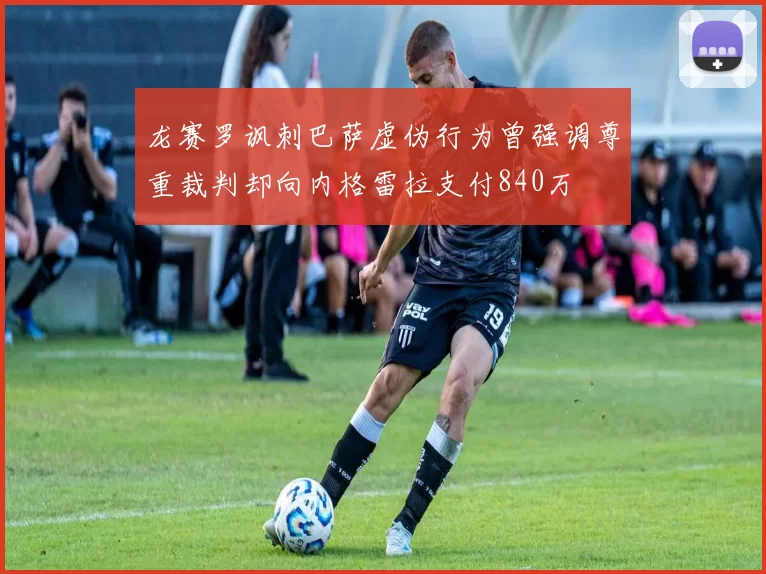 龙赛罗讽刺巴萨虚伪行为曾强调尊重裁判却向内格雷拉支付840万