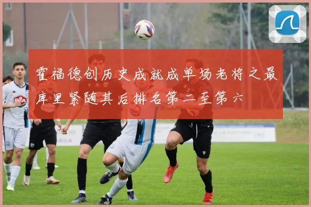 霍福德创历史成就成单场老将之最库里紧随其后排名第二至第六