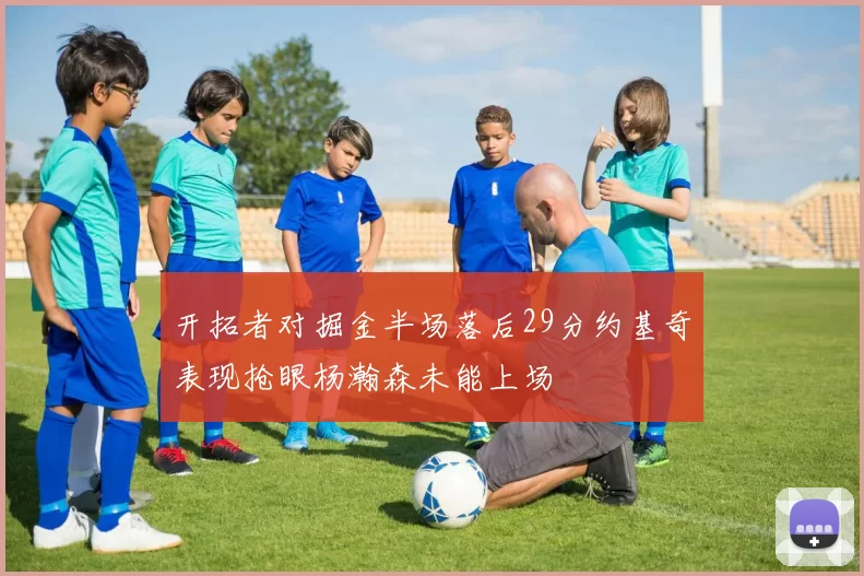 开拓者对掘金半场落后29分约基奇表现抢眼杨瀚森未能上场